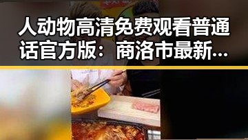 人动物高清免费观看普通话官方版：商洛市最新在线观看指南