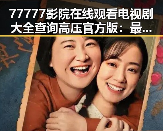 77777影院在线观看电视剧大全查询高压官方版：最新资源全解析