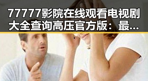 77777影院在线观看电视剧大全查询高压官方版:最新资源全解析