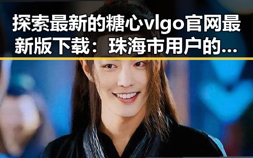 探索最新的糖心vlgo官网最新版下载：珠海市用户的新选择
