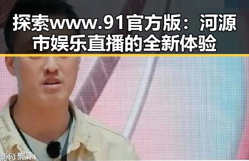 探索 www.91官方版:河源市娱乐直播的全新体验