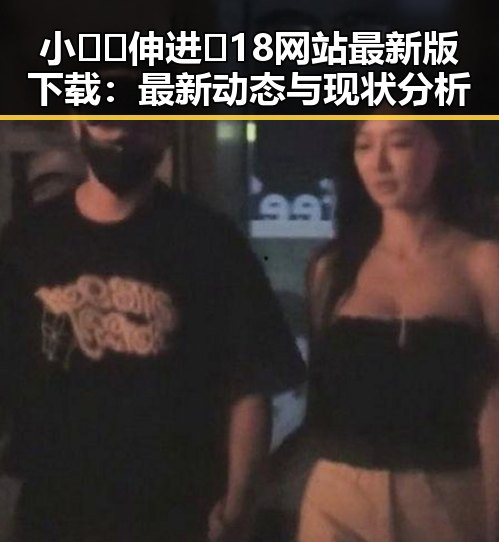 小🐔🐔伸进🈲18网站最新版下载：最新动态与现状分析