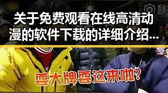 关于 免费观看在线高清动漫的软件下载 的详细介绍与分析