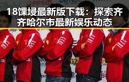 18馃埐最新版下载：探索齐齐哈尔市最新娱乐动态
