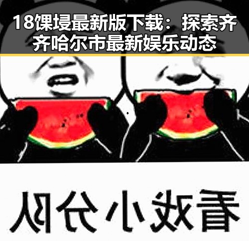 18馃埐最新版下载:探索齐齐哈尔市最新娱乐动态