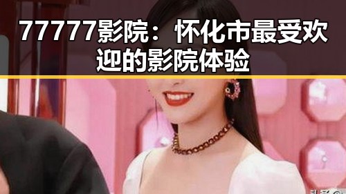 77777影院：怀化市最受欢迎的影院体验