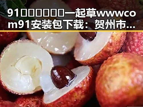 91🍆🍑🔞❌❌❌一起草wwwcom91安装包下载：贺州市相关内容解析