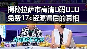 揭秘拉萨市高清🈚码🔞❌♋免费17c资源背后的真相