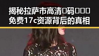 揭秘拉萨市高清🈚码🔞❌♋免费17c资源背后的真相