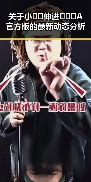 关于小🐔🐔伸进🈲🔞🔞A官方版的最新动态分析