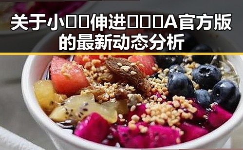 关于小🐔🐔伸进🈲🔞🔞A官方版的最新动态分析