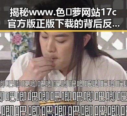 揭秘www.色😍萝网站17c官方版正版下载的背后反差与争议