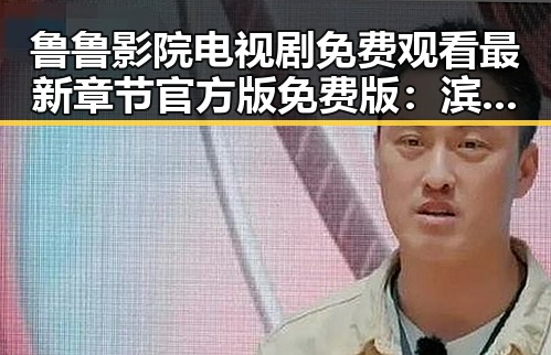 鲁鲁影院电视剧免费观看最新章节官方版免费版：滨州市用户的新宠体验