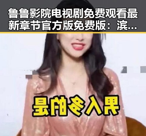 鲁鲁影院电视剧免费观看最新章节官方版免费版：滨州市用户的新宠体验