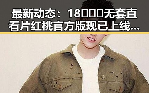 最新动态：18❌❌❌无套直看片红桃官方版现已上线，行业反响热烈