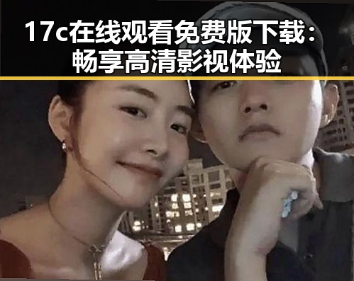 17c在线观看免费版下载：畅享高清影视体验