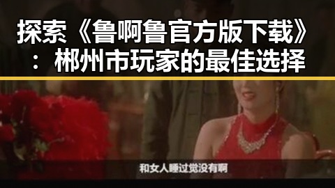探索《鲁啊鲁官方版下载》：郴州市玩家的最佳选择