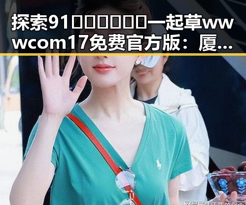 探索91🍆🍑🔞❌❌❌一起草wwwcom17免费官方版：厦门市的网络新风潮