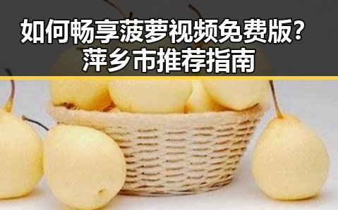 如何畅享菠萝视频免费版?萍乡市推荐指南