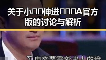 关于小🐔🐔伸进🈲🔞🔞A官方版的讨论与解析