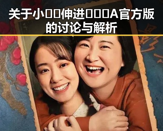 关于小🐔🐔伸进🈲🔞🔞A官方版的讨论与解析