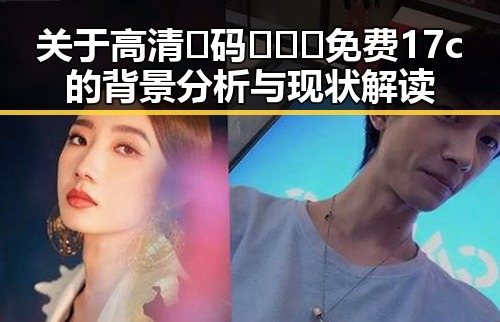 关于高清🈚码🔞❌♋免费17c的背景分析与现状解读