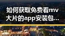 如何获取免费看mv大片的app安装包下载资源全指南