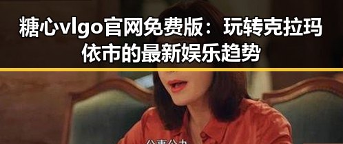 糖心vlgo官网免费版：玩转克拉玛依市的最新娱乐趋势