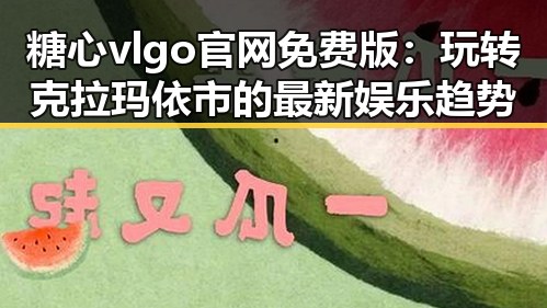 糖心vlgo官网免费版:玩转克拉玛依市的最新娱乐趋势