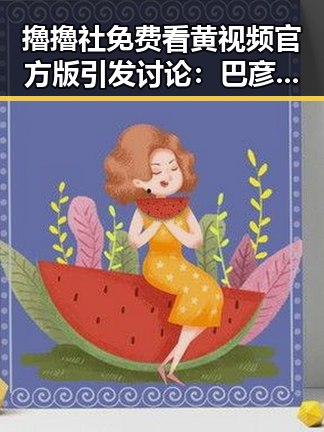 擼擼社免费看黄 视频官方版引发讨论：巴彦淖尔市的网络新风潮