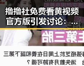 擼擼社免费看黄 视频官方版引发讨论:巴彦淖尔市的网络新风潮