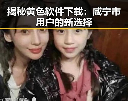 揭秘黄色软件下载:咸宁市用户的新选择