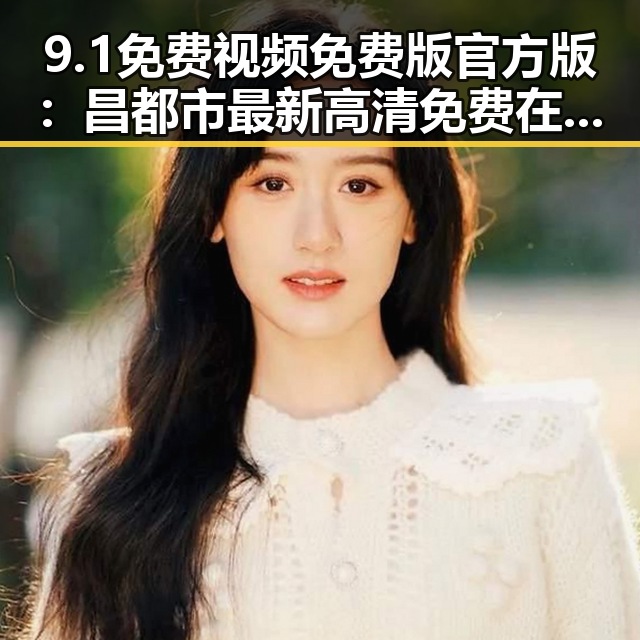 9.1免费视频免费版官方版:昌都市最新高清免费在线观看指南