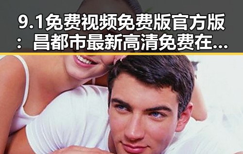 9.1免费视频免费版官方版:昌都市最新高清免费在线观看指南