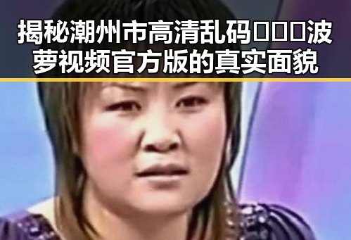 揭秘潮州市高清乱码🔞❌♋波萝视频官方版的真实面貌