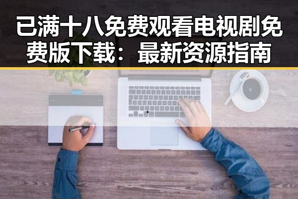 已满十八免费观看电视剧免费版下载：最新资源指南