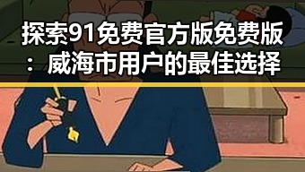 探索91免费官方版免费版：威海市用户的最佳选择