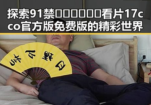 探索91禁🍆🍑🔞❌❌❌看片17cco官方版免费版的精彩世界