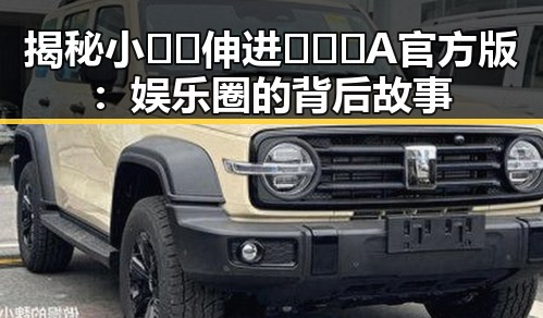 揭秘小🐔🐔伸进🈲🔞🔞A官方版：娱乐圈的背后故事