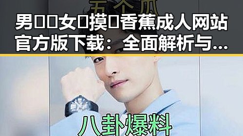男🍌❌女🍑摸🐻香蕉成人网站官方版下载：全面解析与现状