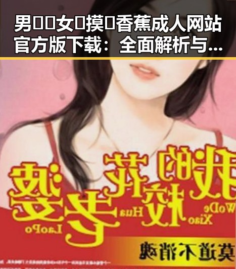 男🍌❌女🍑摸🐻香蕉成人网站官方版下载:全面解析与现状