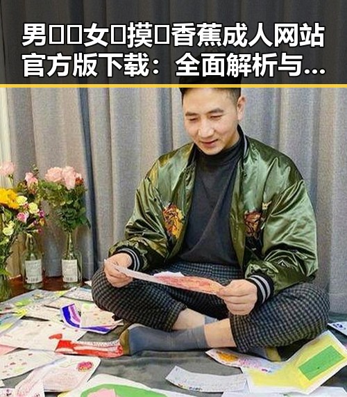 男🍌❌女🍑摸🐻香蕉成人网站官方版下载:全面解析与现状