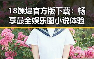 18馃埐官方版下载:畅享最全娱乐圈小说体验