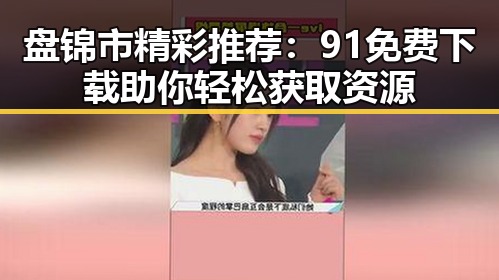 盘锦市精彩推荐:91免费下载助你轻松获取资源