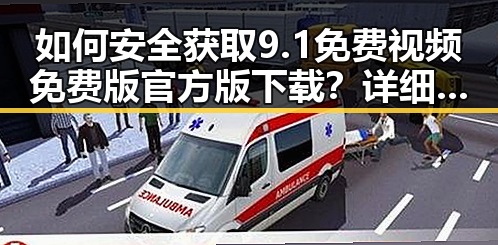 如何安全获取9.1免费视频免费版官方版下载？详细指南与最新动态