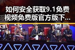 如何安全获取9.1免费视频免费版官方版下载?详细指南与最新动态