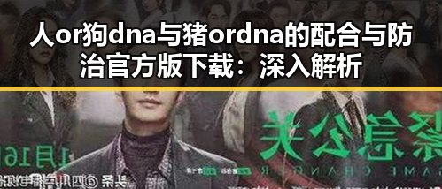 人or狗dna与猪ordna的配合与防治官方版下载:深入解析