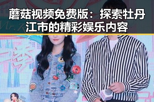 蘑菇视频免费版：探索牡丹江市的精彩娱乐内容