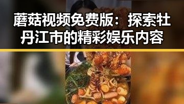 蘑菇视频免费版：探索牡丹江市的精彩娱乐内容