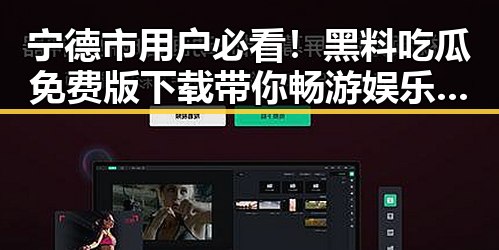 宁德市用户必看！黑料吃瓜免费版下载带你畅游娱乐八卦新体验